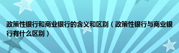 政策性银行和商业银行的含义和区别（政策性银行与商业银行有什么区别）