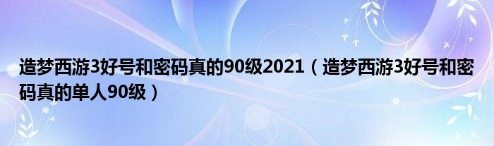 造梦西游3好号和密码真的90级2021（造梦西游3好号和密码真的单人90级）