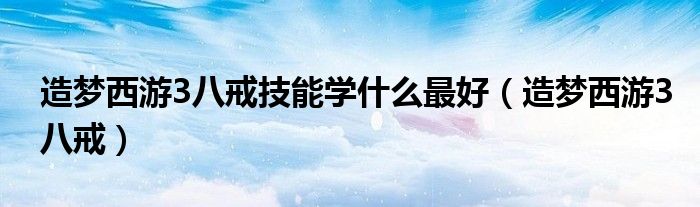 造梦西游3八戒技能学什么最好（造梦西游3八戒）