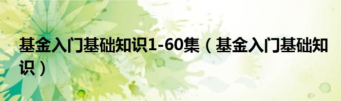 基金入门基础知识1-60集（基金入门基础知识）