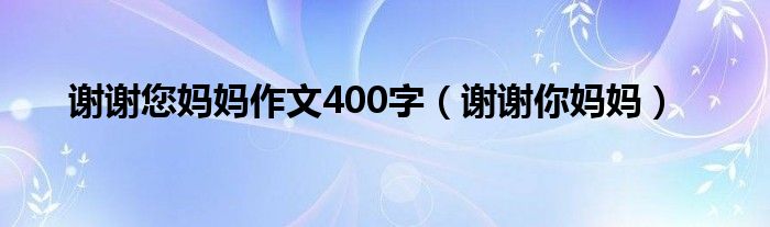 谢谢您妈妈作文400字（谢谢你妈妈）