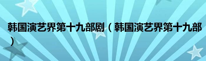 韩国演艺界第十九部剧（韩国演艺界第十九部）