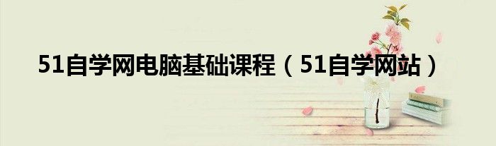 51自学网电脑基础课程（51自学网站）