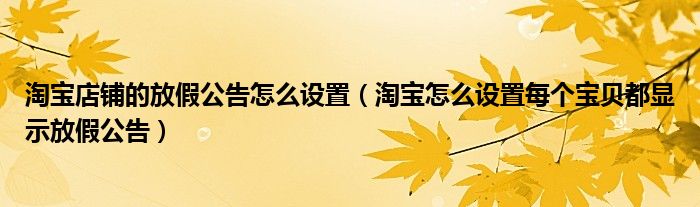 淘宝店铺的放假公告怎么设置（淘宝怎么设置每个宝贝都显示放假公告）