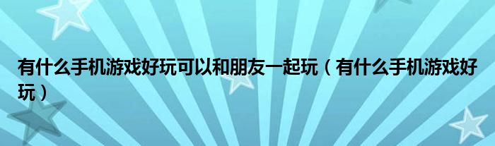 有什么手机游戏好玩可以和朋友一起玩（有什么手机游戏好玩）