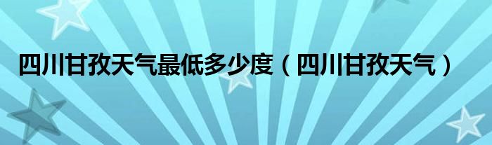 四川甘孜天气最低多少度（四川甘孜天气）