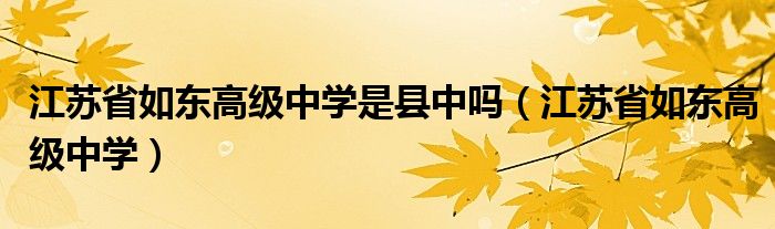 江苏省如东高级中学是县中吗（江苏省如东高级中学）