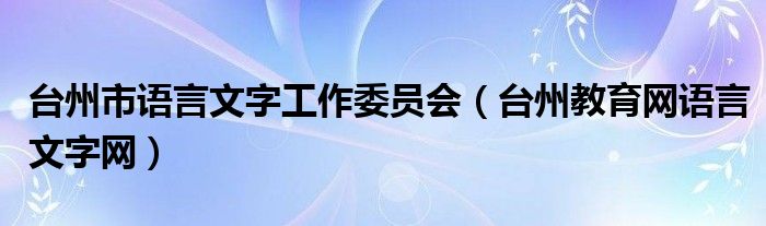 台州市语言文字工作委员会（台州教育网语言文字网）