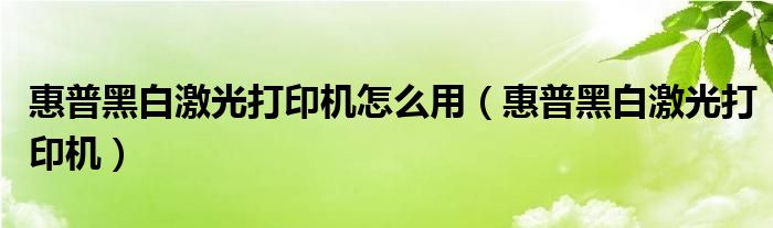 惠普黑白激光打印机怎么用（惠普黑白激光打印机）