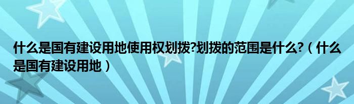 什么是国有建设用地使用权划拨?划拨的范围是什么?（什么是国有建设用地）