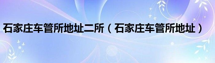 石家庄车管所地址二所（石家庄车管所地址）