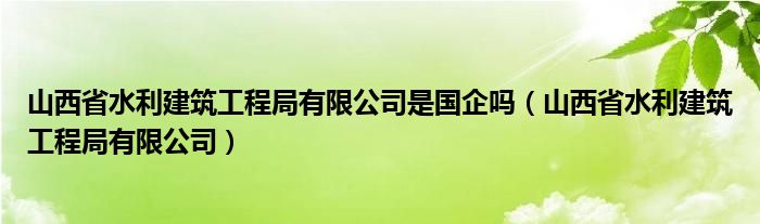 山西省水利建筑工程局有限公司是国企吗（山西省水利建筑工程局有限公司）