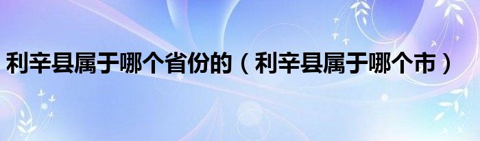 利辛县属于哪个省份的（利辛县属于哪个市）