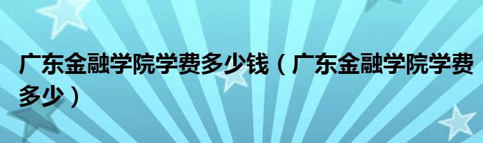 广东金融学院学费多少钱（广东金融学院学费多少）