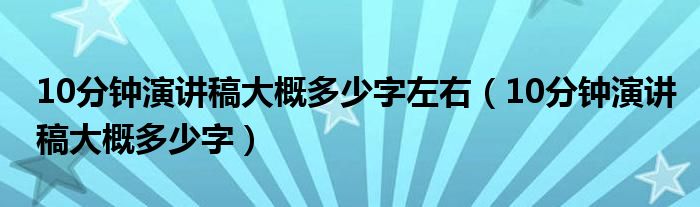 10分钟演讲稿大概多少字左右（10分钟演讲稿大概多少字）