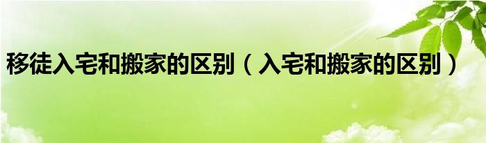 移徒入宅和搬家的区别（入宅和搬家的区别）