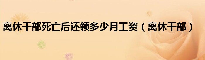 离休干部死亡后还领多少月工资（离休干部）