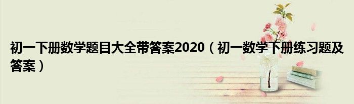 初一下册数学题目大全带答案2020（初一数学下册练习题及答案）