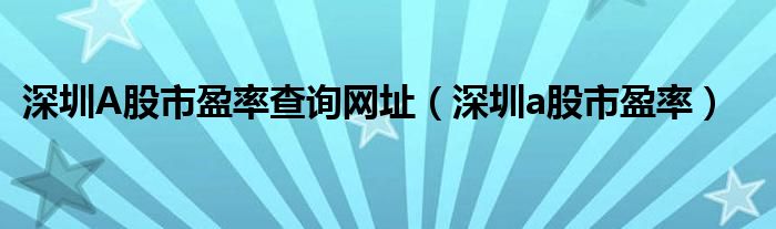 深圳A股市盈率查询网址（深圳a股市盈率）