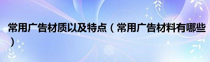 常用广告材质以及特点（常用广告材料有哪些）