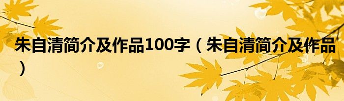 朱自清简介及作品100字（朱自清简介及作品）