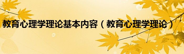 教育心理学理论基本内容（教育心理学理论）