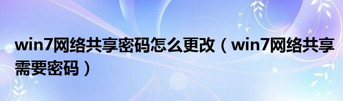 win7网络共享密码怎么更改（win7网络共享需要密码）