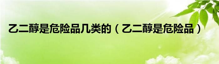 乙二醇是危险品几类的（乙二醇是危险品）