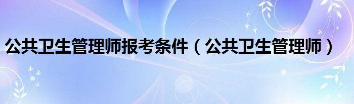 公共卫生管理师报考条件（公共卫生管理师）