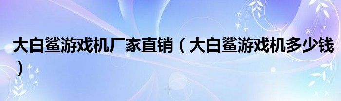 大白鲨游戏机厂家直销（大白鲨游戏机多少钱）