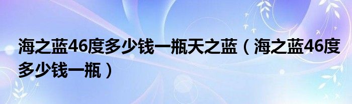 海之蓝46度多少钱一瓶天之蓝（海之蓝46度多少钱一瓶）