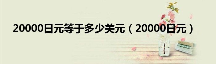 20000日元等于多少美元（20000日元）