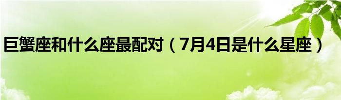 巨蟹座和什么座最配对（7月4日是什么星座）