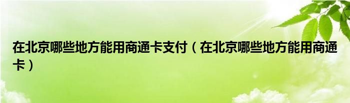 在北京哪些地方能用商通卡支付（在北京哪些地方能用商通卡）