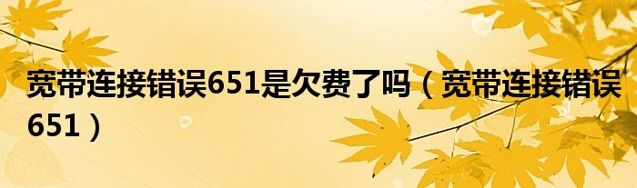 宽带连接错误651是欠费了吗（宽带连接错误651）