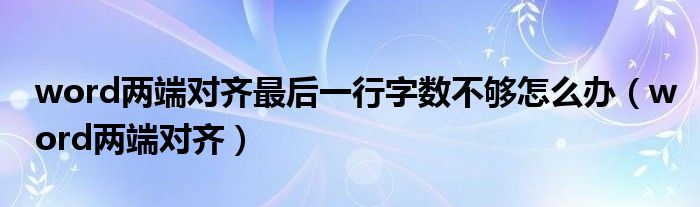 word两端对齐最后一行字数不够怎么办（word两端对齐）