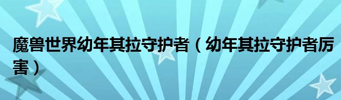 魔兽世界幼年其拉守护者（幼年其拉守护者厉害）