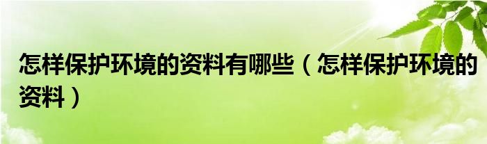 怎样保护环境的资料有哪些（怎样保护环境的资料）