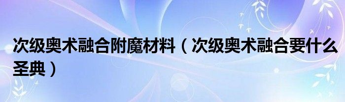 次级奥术融合附魔材料（次级奥术融合要什么圣典）