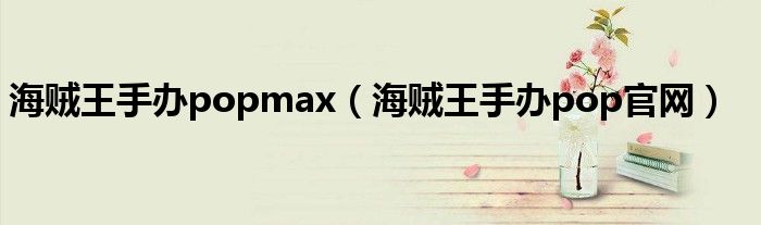 海贼王手办popmax（海贼王手办pop官网）