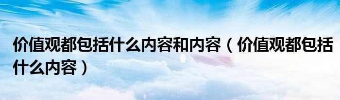 价值观都包括什么内容和内容（价值观都包括什么内容）