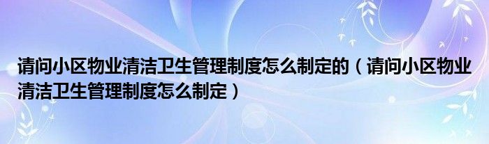 请问小区物业清洁卫生管理制度怎么制定的（请问小区物业清洁卫生管理制度怎么制定）