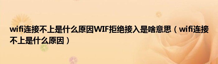 wifi连接不上是什么原因WIF拒绝接入是啥意思（wifi连接不上是什么原因）