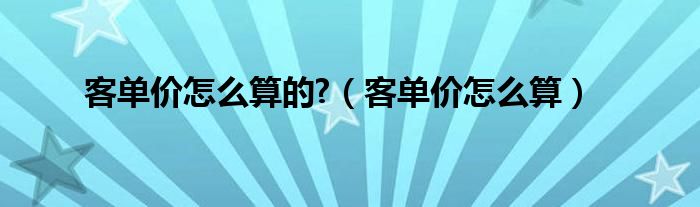 客单价怎么算的?（客单价怎么算）