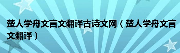 楚人学舟文言文翻译古诗文网（楚人学舟文言文翻译）