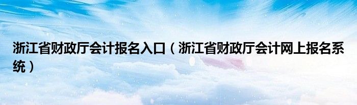 浙江省财政厅会计报名入口（浙江省财政厅会计网上报名系统）