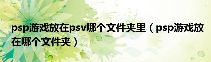 psp游戏放在psv哪个文件夹里（psp游戏放在哪个文件夹）