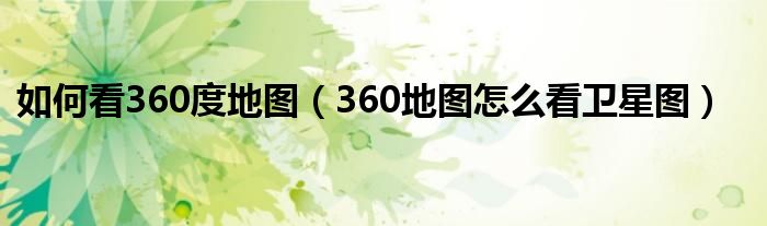 如何看360度地图（360地图怎么看卫星图）