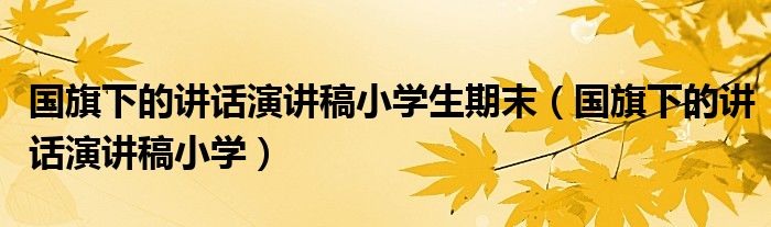 国旗下的讲话演讲稿小学生期末（国旗下的讲话演讲稿小学）