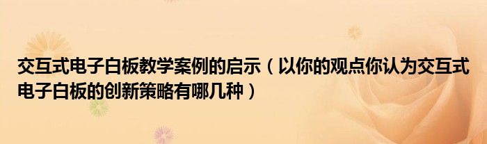 交互式电子白板教学案例的启示（以你的观点你认为交互式电子白板的创新策略有哪几种）